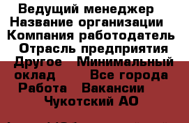 Ведущий менеджер › Название организации ­ Компания-работодатель › Отрасль предприятия ­ Другое › Минимальный оклад ­ 1 - Все города Работа » Вакансии   . Чукотский АО